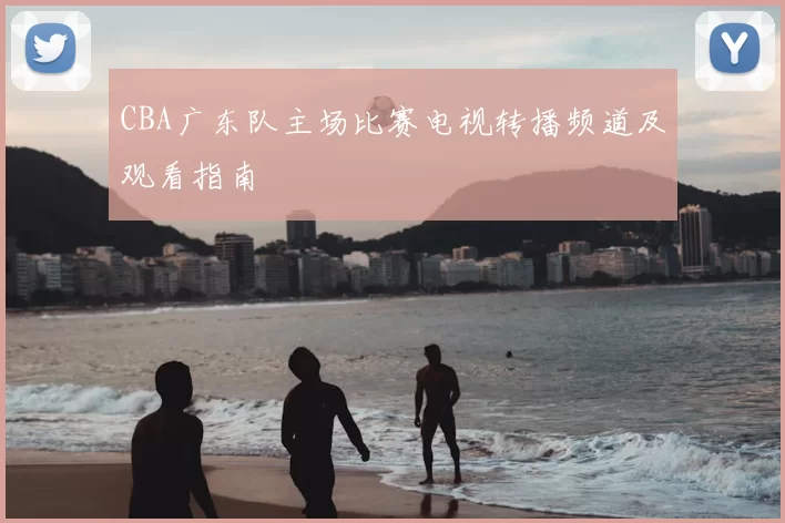 CBA广东队主场比赛电视转播频道及观看指南