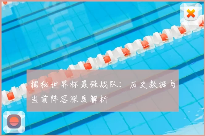 揭秘世界杯最强战队：历史数据与当前阵容深度解析