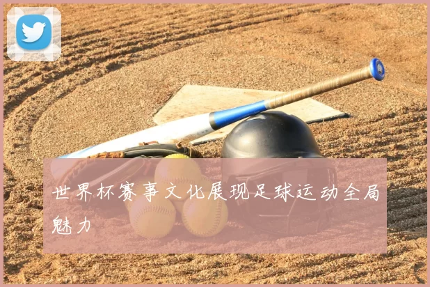 世界杯赛事文化展现足球运动全局魅力
