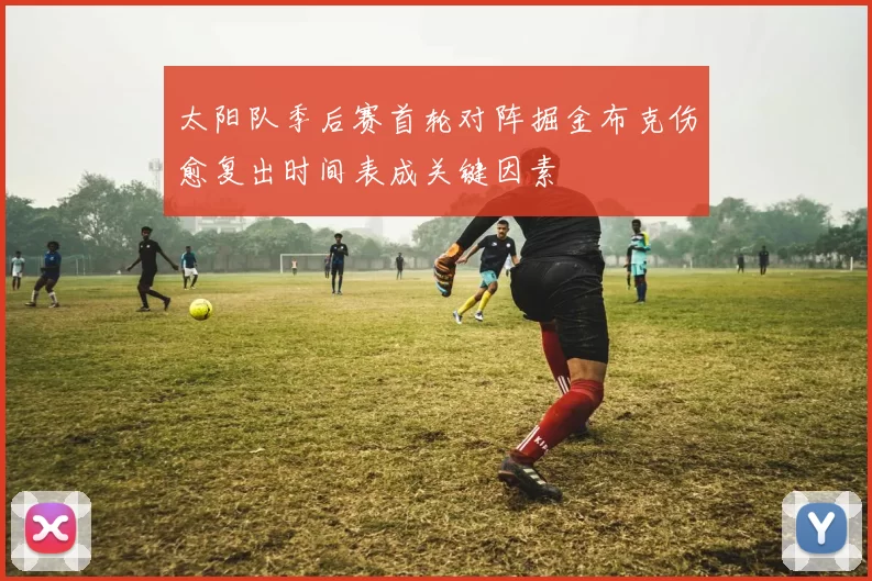 太阳队季后赛首轮对阵掘金布克伤愈复出时间表成关键因素