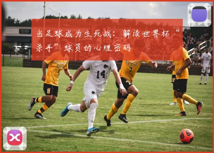 当足球成为生死战：解读世界杯“杀手”球员的心理密码