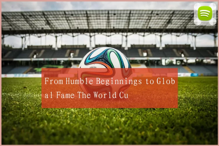 From Humble Beginnings to Global Fame The World Cu