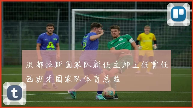 洪都拉斯国家队新任主帅上任曾任西班牙国家队体育总监