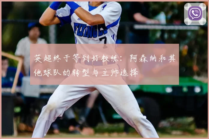 英超终于等到好教练：阿森纳和其他球队的转型与主帅选择