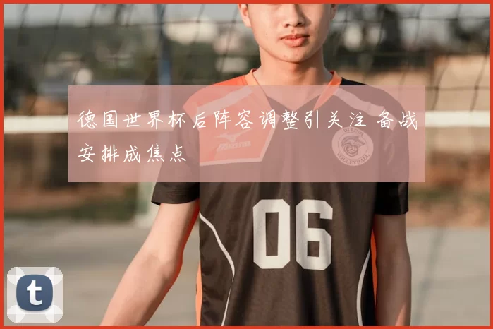 德国世界杯后阵容调整引关注 备战安排成焦点