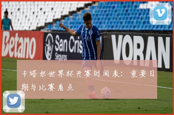 卡塔尔世界杯开赛时间表：重要日期与比赛看点