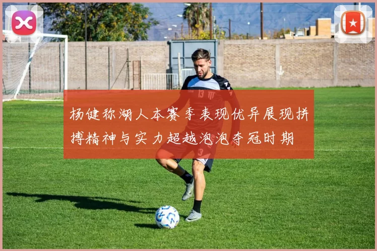 杨健称湖人本赛季表现优异展现拼搏精神与实力超越泡泡夺冠时期