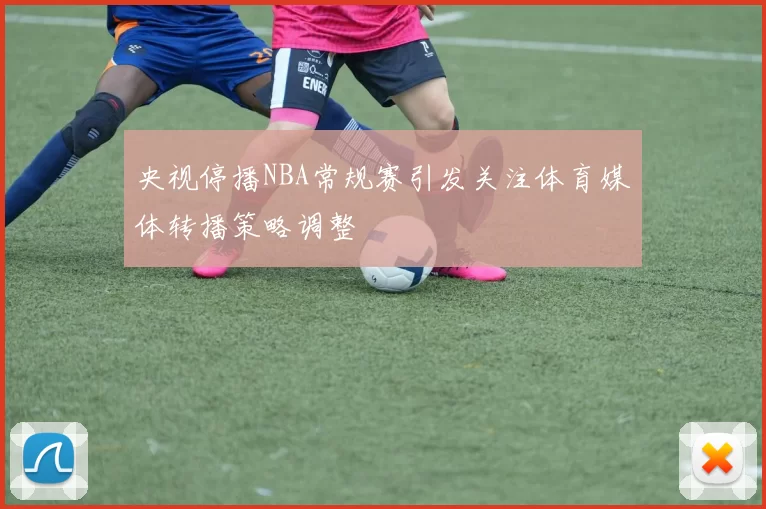 央视停播NBA常规赛引发关注体育媒体转播策略调整