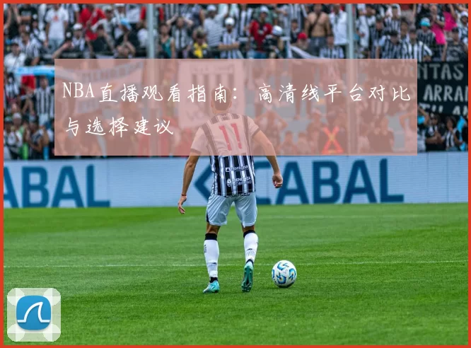 NBA直播观看指南:高清线平台对比与选择建议