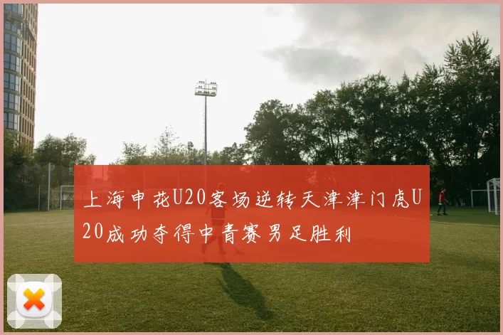 上海申花U20客场逆转天津津门虎U20成功夺得中青赛男足胜利