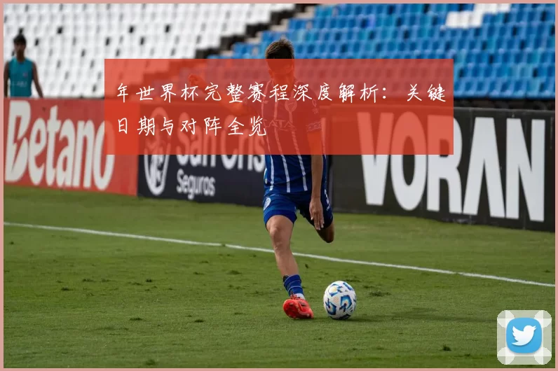 年世界杯完整赛程深度解析：关键日期与对阵全览