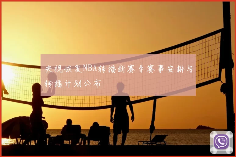 央视恢复NBA转播新赛季赛事安排与转播计划公布