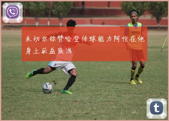 米切尔称赞哈登传球能力阿伦在他身上获益匪浅