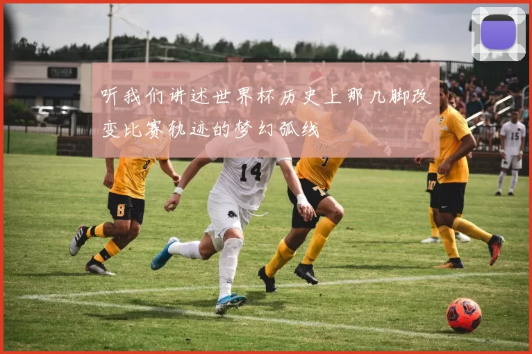 听我们讲述世界杯历史上那几脚改变比赛轨迹的梦幻弧线
