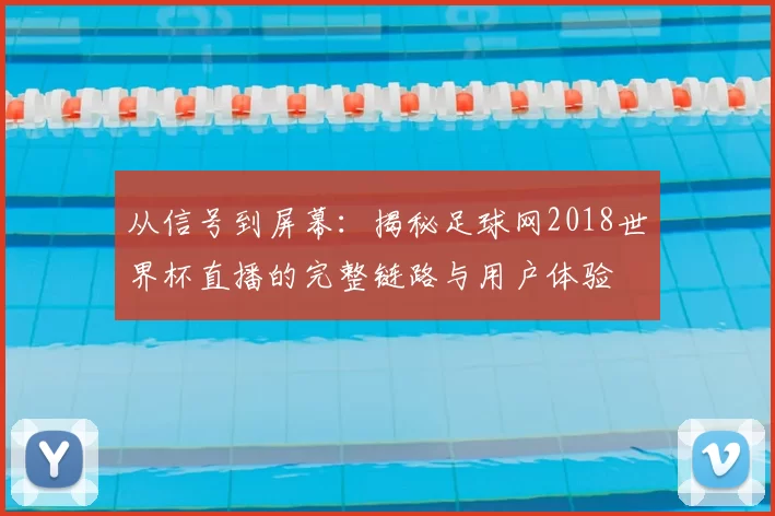 从信号到屏幕：揭秘足球网2018世界杯直播的完整链路与用户体验