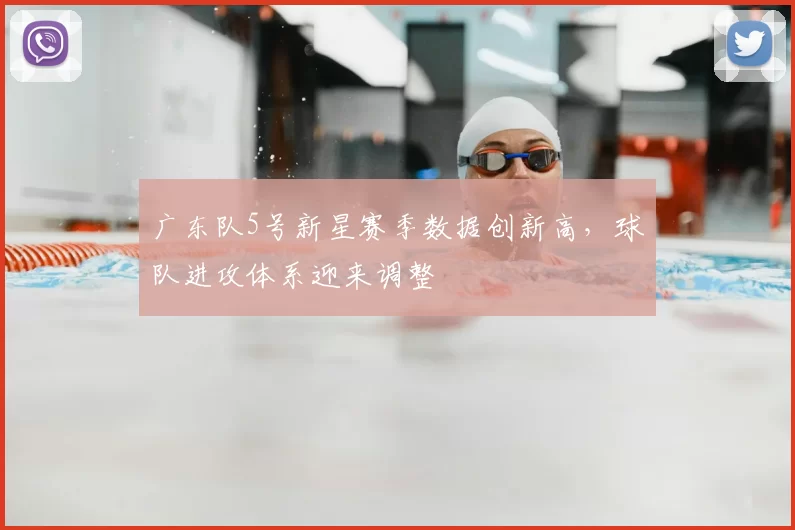 广东队5号新星赛季数据创新高，球队进攻体系迎来调整