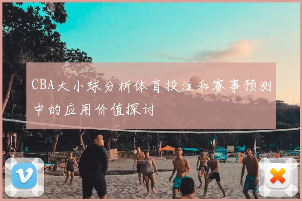 CBA大小球分析体育投注和赛事预测中的应用价值探讨