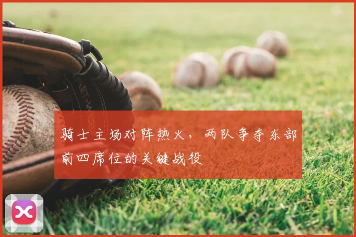 骑士主场对阵热火，两队争夺东部前四席位的关键战役
