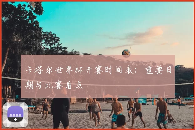 卡塔尔世界杯开赛时间表：重要日期与比赛看点