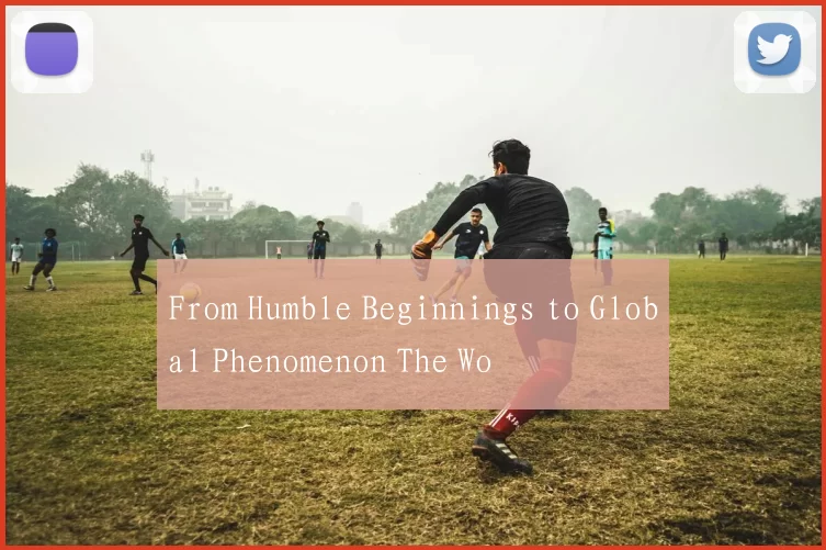 From Humble Beginnings to Global Phenomenon The Wo
