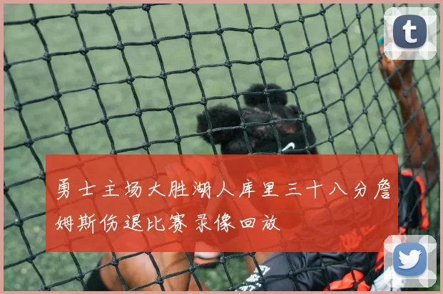 勇士主场大胜湖人库里三十八分詹姆斯伤退比赛录像回放