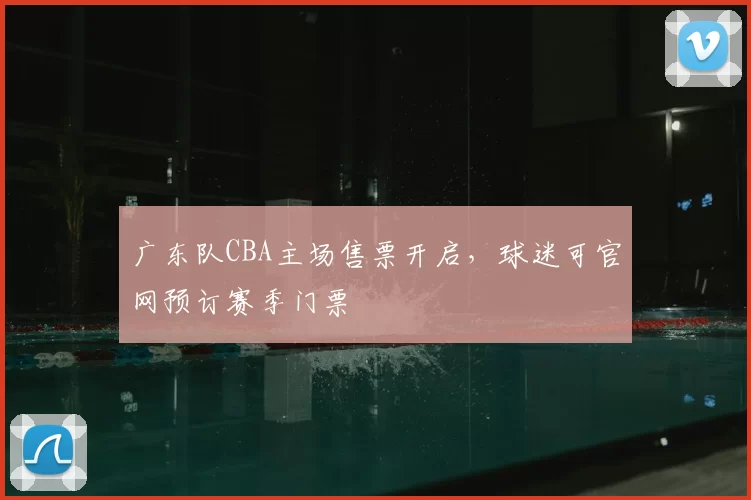 广东队CBA主场售票开启，球迷可官网预订赛季门票