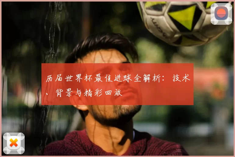 历届世界杯最佳进球全解析：技术、背景与精彩回放