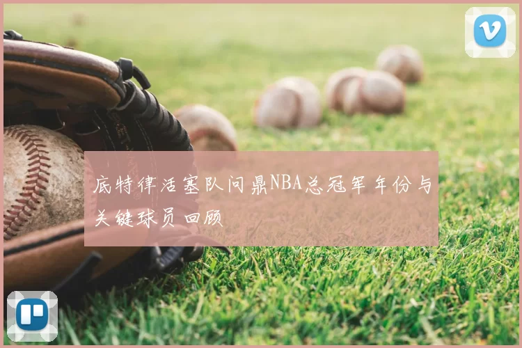 底特律活塞队问鼎NBA总冠军年份与关键球员回顾