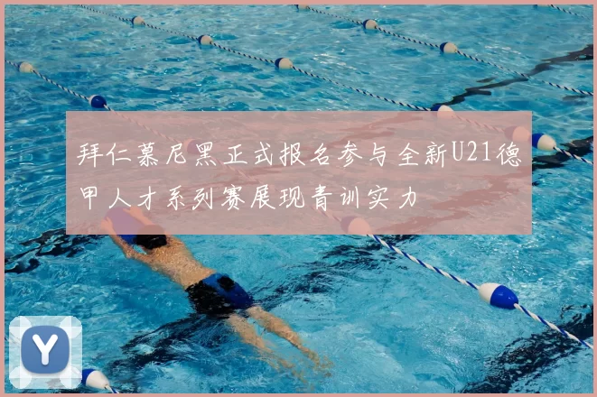 拜仁慕尼黑正式报名参与全新U21德甲人才系列赛展现青训实力