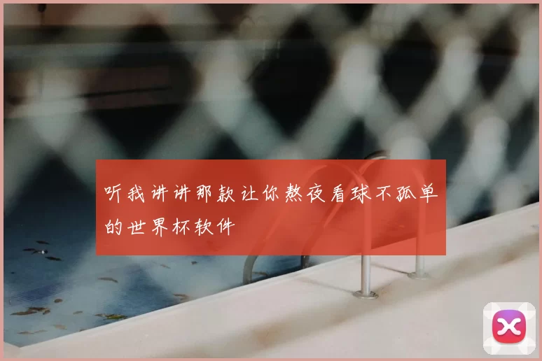 听我讲讲那款让你熬夜看球不孤单的世界杯软件