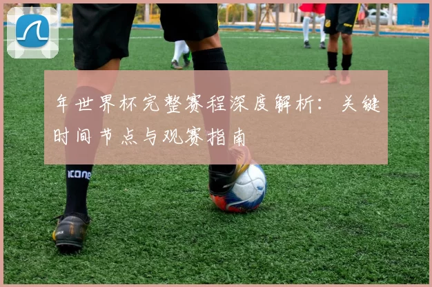 年世界杯完整赛程深度解析：关键时间节点与观赛指南