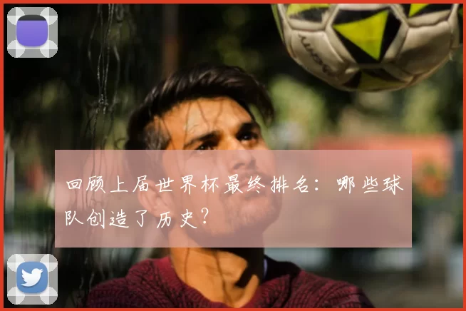 回顾上届世界杯最终排名：哪些球队创造了历史？