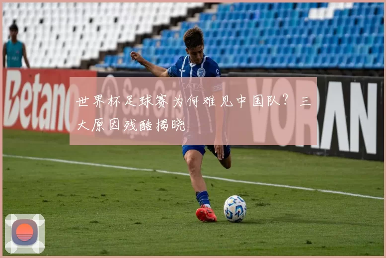 世界杯足球赛为何难见中国队？三大原因残酷揭晓