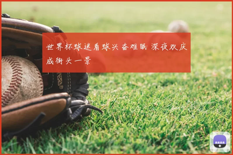 世界杯球迷看球兴奋难眠 深夜欢庆成街头一景