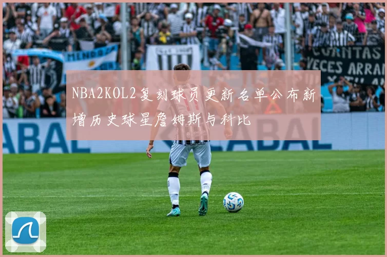 NBA2KOL2复刻球员更新名单公布新增历史球星詹姆斯与科比