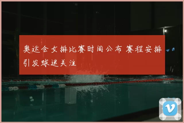 奥运会女排比赛时间公布 赛程安排引发球迷关注