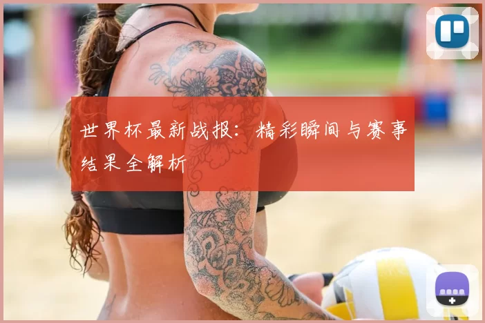 世界杯最新战报：精彩瞬间与赛事结果全解析