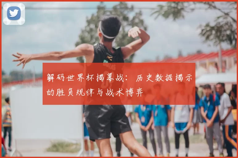 解码世界杯揭幕战:历史数据揭示的胜负规律与战术博弈