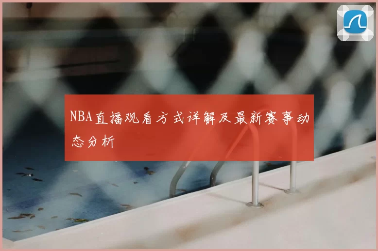 NBA直播观看方式详解及最新赛事动态分析
