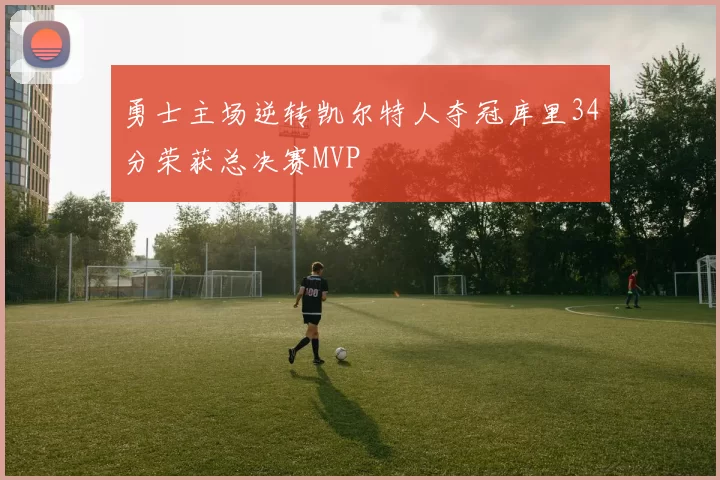 勇士主场逆转凯尔特人夺冠库里34分荣获总决赛MVP