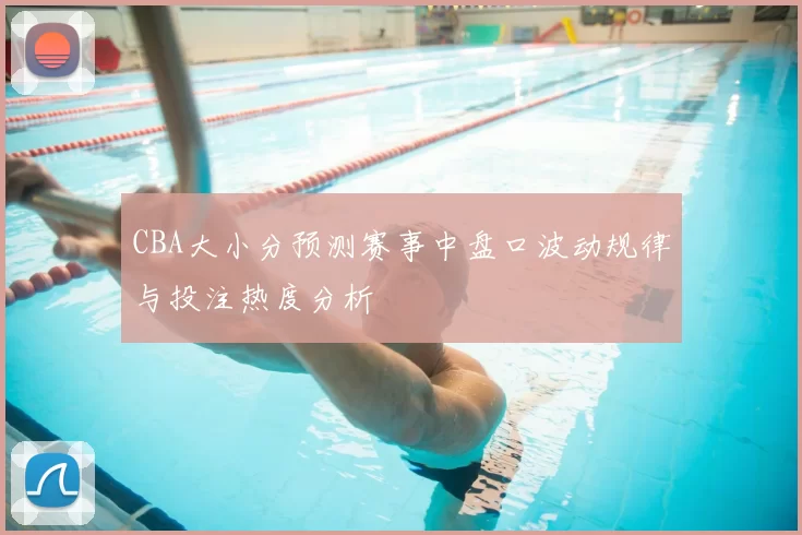 CBA大小分预测赛事中盘口波动规律与投注热度分析