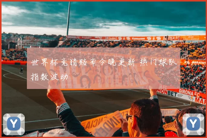世界杯竞猜赔率今晚更新 热门球队指数波动