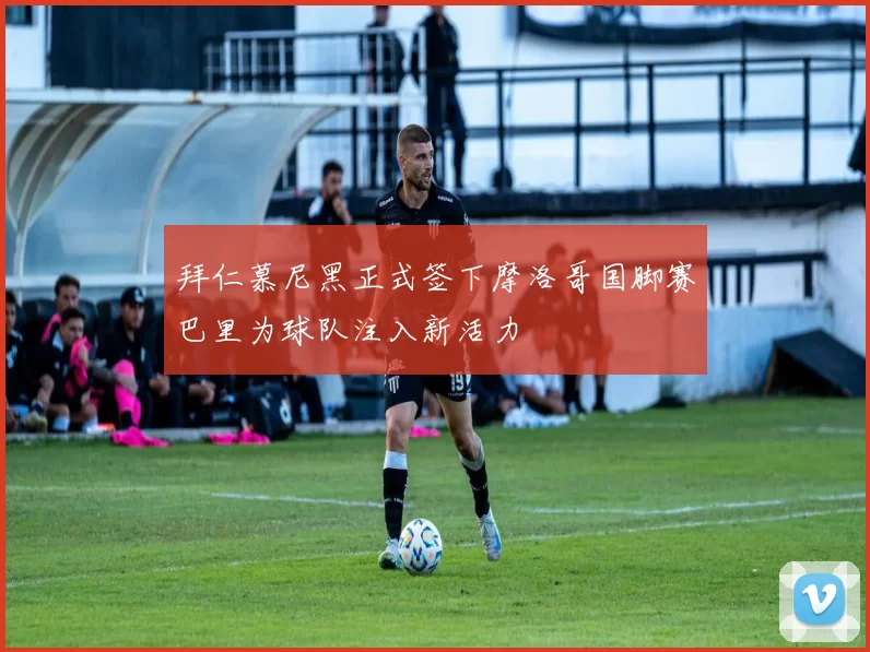 拜仁慕尼黑正式签下摩洛哥国脚赛巴里为球队注入新活力