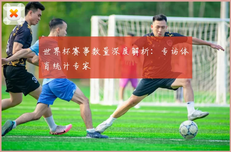 世界杯赛事数量深度解析:专访体育统计专家