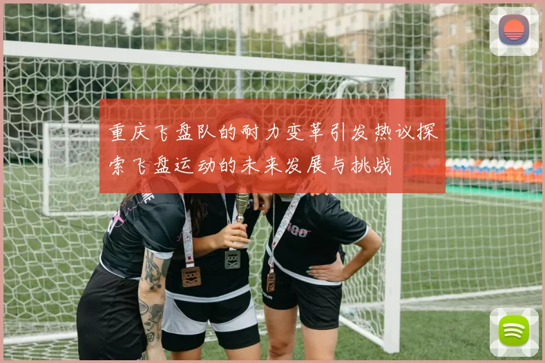 重庆飞盘队的耐力变革引发热议探索飞盘运动的未来发展与挑战