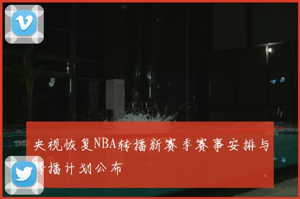 央视恢复NBA转播新赛季赛事安排与转播计划公布