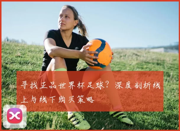 寻找正品世界杯足球？深度剖析线上与线下购买策略