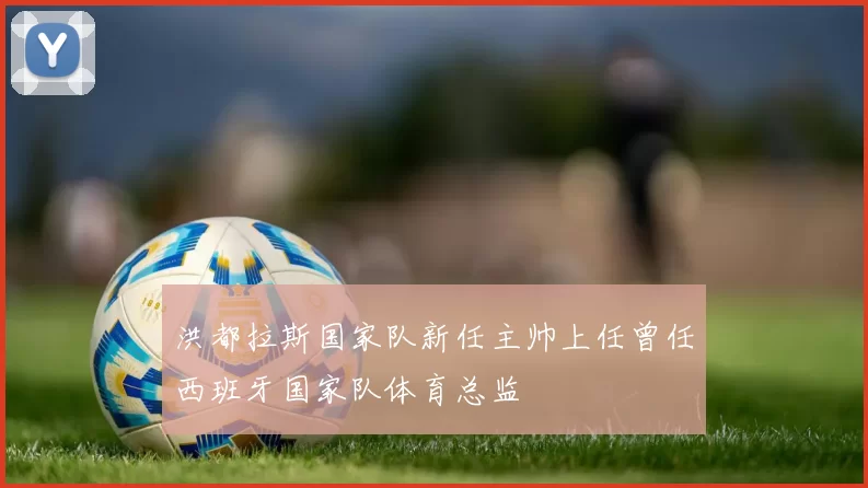 洪都拉斯国家队新任主帅上任曾任西班牙国家队体育总监