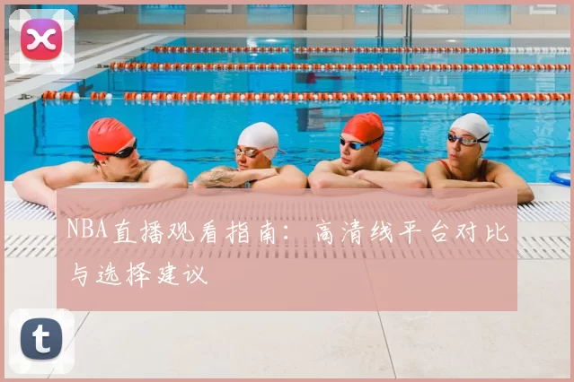 NBA直播观看指南：高清线平台对比与选择建议
