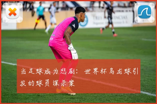 当足球成为悲剧：世界杯乌龙球引发的球员谋杀案